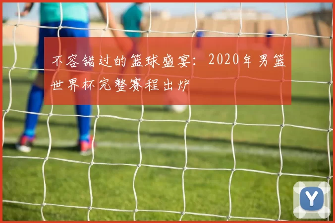 不容错过的篮球盛宴:2020年男篮世界杯完整赛程出炉