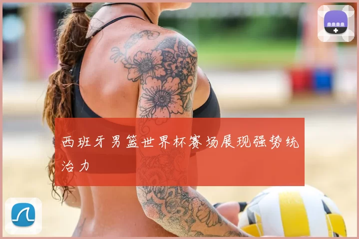 西班牙男篮世界杯赛场展现强势统治力