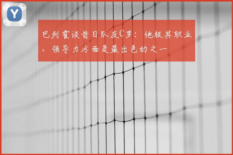 巴列霍谈昔日队友C罗：他极其职业，领导力方面是最出色的之一