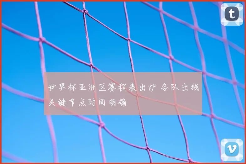 世界杯亚洲区赛程表出炉 各队出线关键节点时间明确