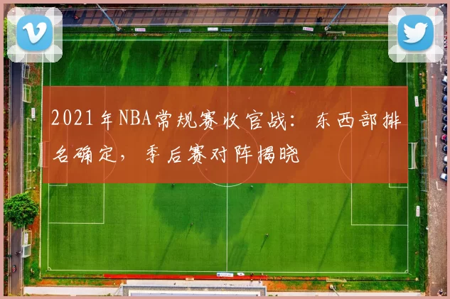 2021年NBA常规赛收官战：东西部排名确定，季后赛对阵揭晓