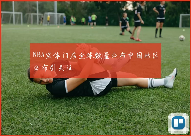 NBA实体门店全球数量公布中国地区分布引关注