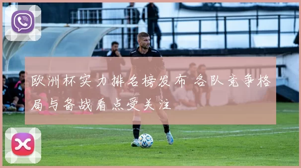 欧洲杯实力排名榜发布 各队竞争格局与备战看点受关注