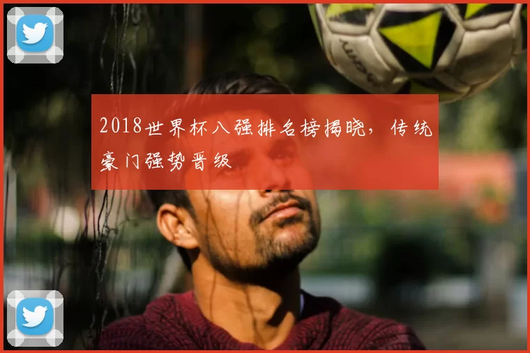 2018世界杯八强排名榜揭晓,传统豪门强势晋级