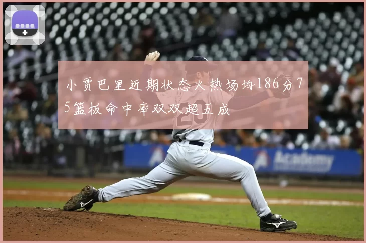 小贾巴里近期状态火热场均186分75篮板命中率双双超五成