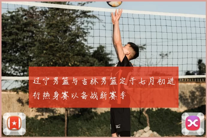 辽宁男篮与吉林男篮定于七月初进行热身赛以备战新赛季