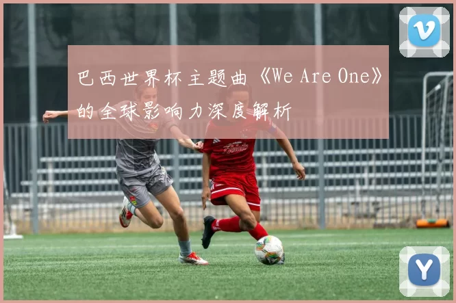 巴西世界杯主题曲《We Are One》的全球影响力深度解析