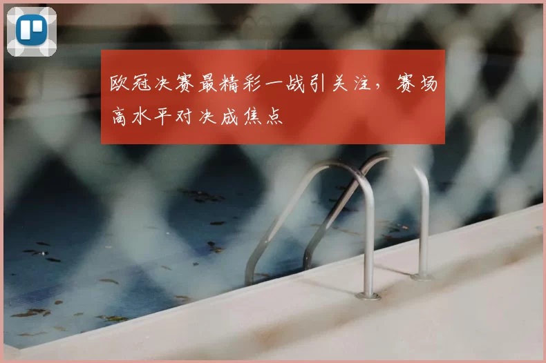 欧冠决赛最精彩一战引关注,赛场高水平对决成焦点