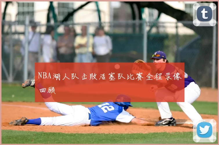NBA湖人队击败活塞队比赛全程录像回顾