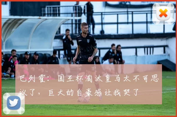 巴列霍：国王杯淘汰皇马太不可思议了，巨大的自豪感让我哭了