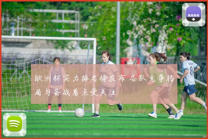 欧洲杯实力排名榜发布 各队竞争格局与备战看点受关注