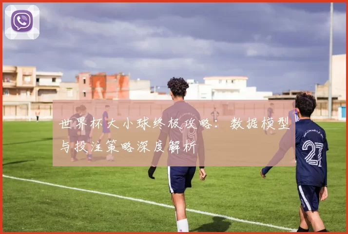 世界杯大小球终极攻略：数据模型与投注策略深度解析