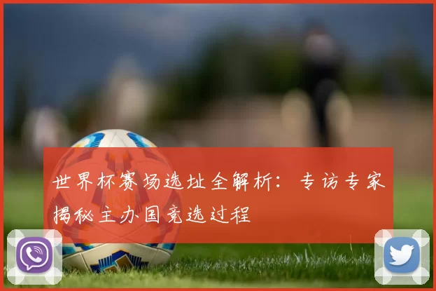 世界杯赛场选址全解析：专访专家揭秘主办国竞选过程