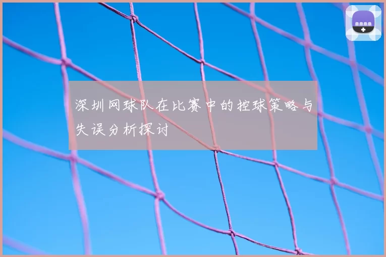 深圳网球队在比赛中的控球策略与失误分析探讨