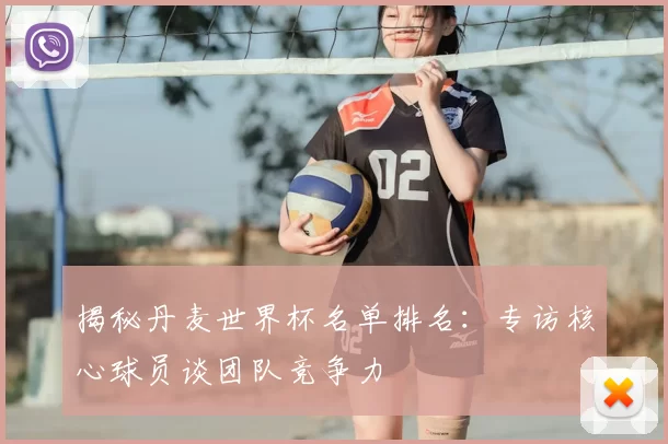 揭秘丹麦世界杯名单排名:专访核心球员谈团队竞争力