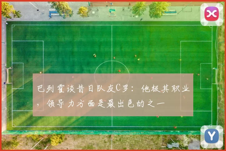 巴列霍谈昔日队友C罗:他极其职业,领导力方面是最出色的之一