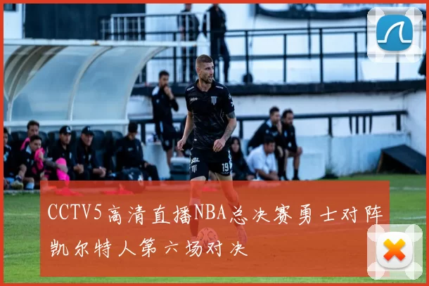 CCTV5高清直播NBA总决赛勇士对阵凯尔特人第六场对决