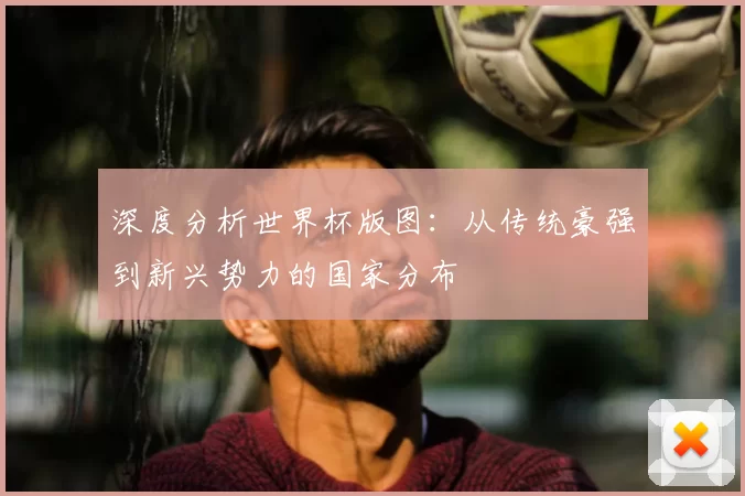 深度分析世界杯版图:从传统豪强到新兴势力的国家分布