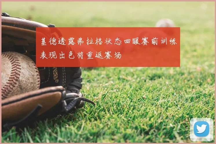 基德透露弗拉格状态回暖赛前训练表现出色将重返赛场