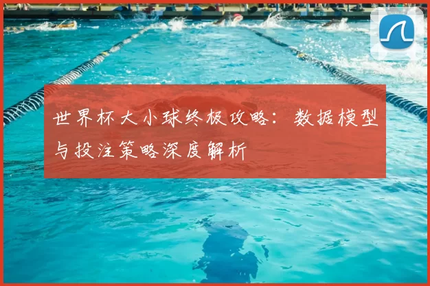 世界杯大小球终极攻略:数据模型与投注策略深度解析