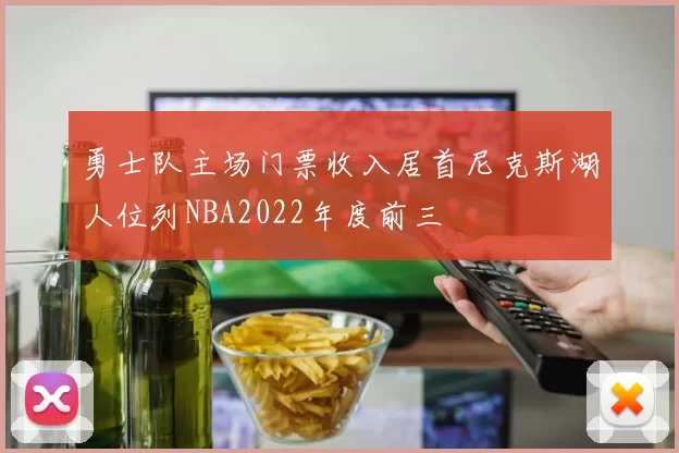 勇士队主场门票收入居首尼克斯湖人位列NBA2022年度前三