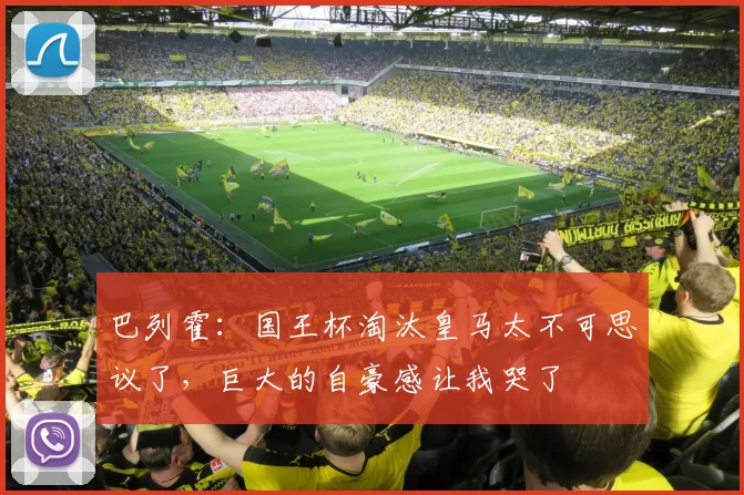 巴列霍：国王杯淘汰皇马太不可思议了，巨大的自豪感让我哭了
