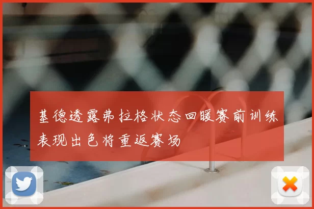 基德透露弗拉格状态回暖赛前训练表现出色将重返赛场
