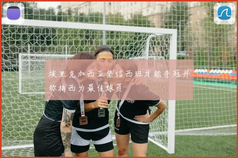 埃里克加西亚坚信西班牙能夺冠并称梅西为最佳球员