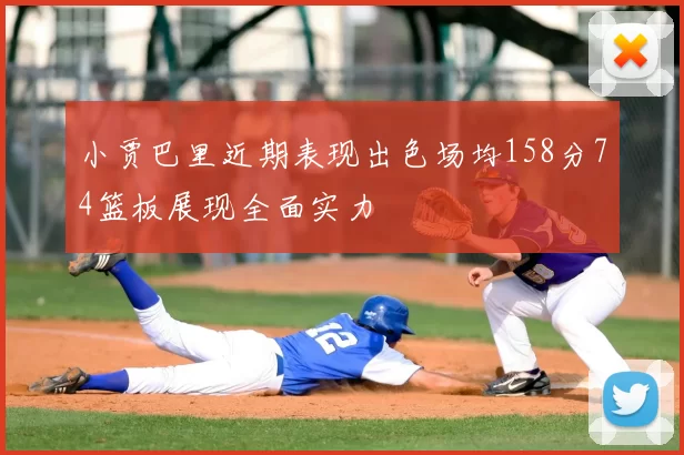 小贾巴里近期表现出色场均158分74篮板展现全面实力