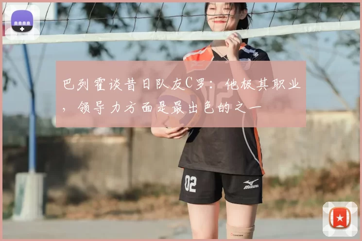 巴列霍谈昔日队友C罗：他极其职业，领导力方面是最出色的之一