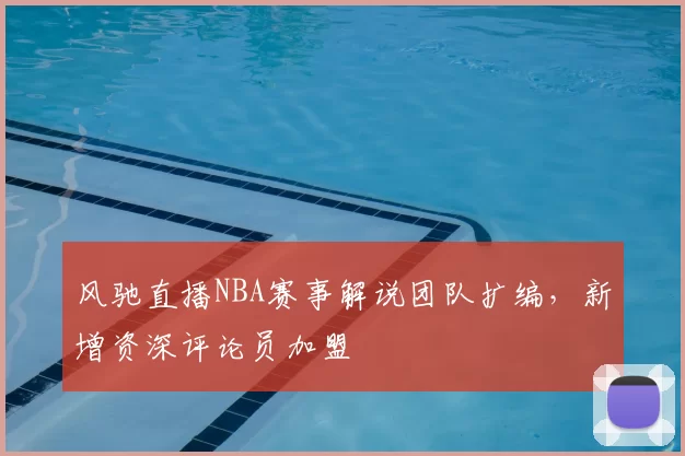 风驰直播NBA赛事解说团队扩编,新增资深评论员加盟