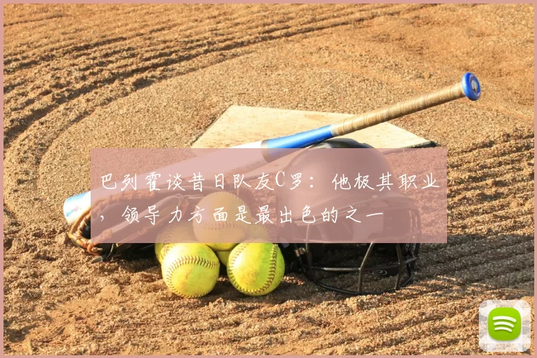 巴列霍谈昔日队友C罗：他极其职业，领导力方面是最出色的之一