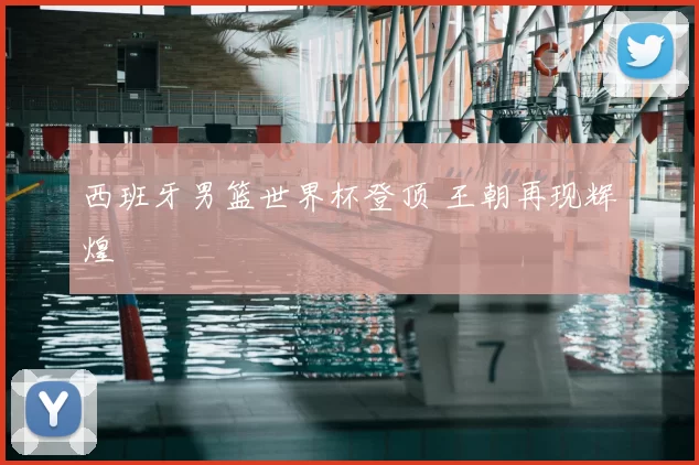 西班牙男篮世界杯登顶 王朝再现辉煌