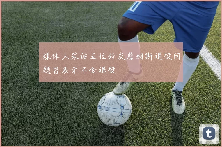 媒体人采访五位好友詹姆斯退役问题皆表示不会退役