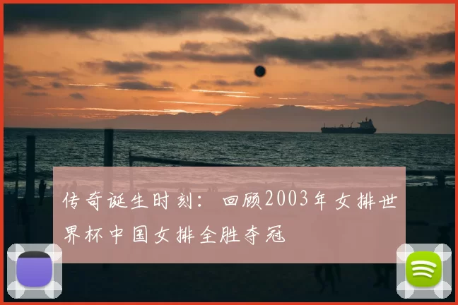 传奇诞生时刻：回顾2003年女排世界杯中国女排全胜夺冠