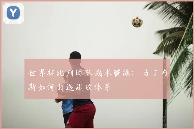 世界杯比利时队战术解读:马丁内斯如何打造进攻体系