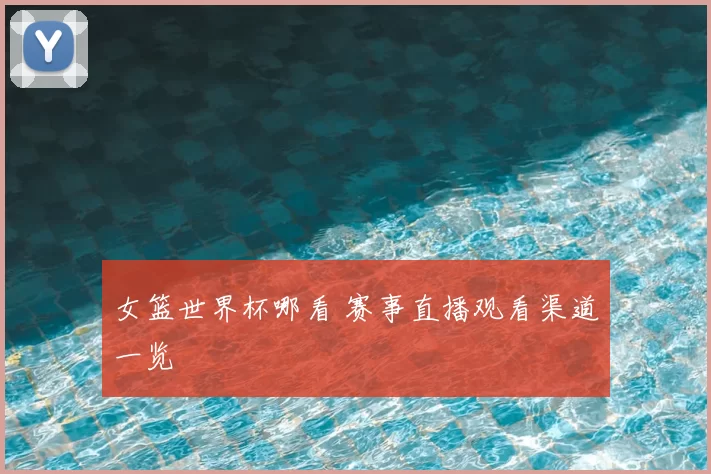 女篮世界杯哪看 赛事直播观看渠道一览