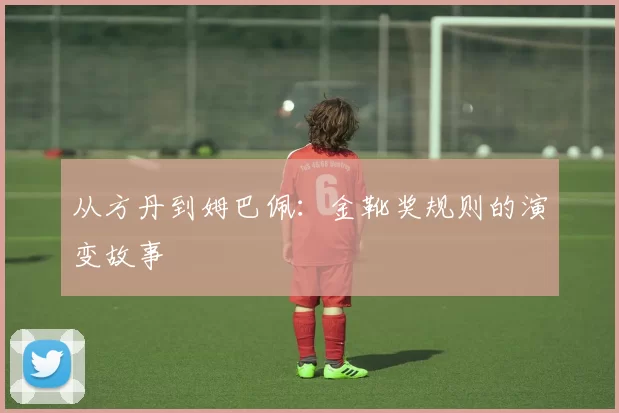 从方丹到姆巴佩:金靴奖规则的演变故事