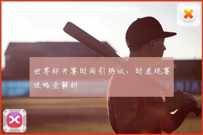 世界杯开赛时间引热议,时差观赛攻略全解析
