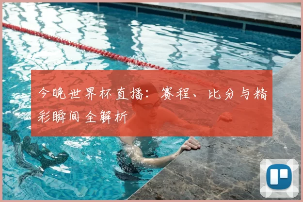 今晚世界杯直播:赛程、比分与精彩瞬间全解析