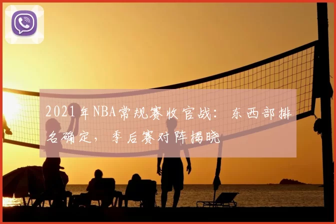 2021年NBA常规赛收官战:东西部排名确定,季后赛对阵揭晓