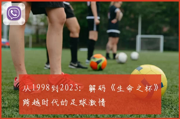 从1998到2023:解码《生命之杯》跨越时代的足球激情