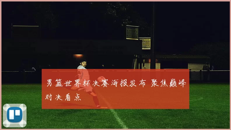 男篮世界杯决赛海报发布 聚焦巅峰对决看点