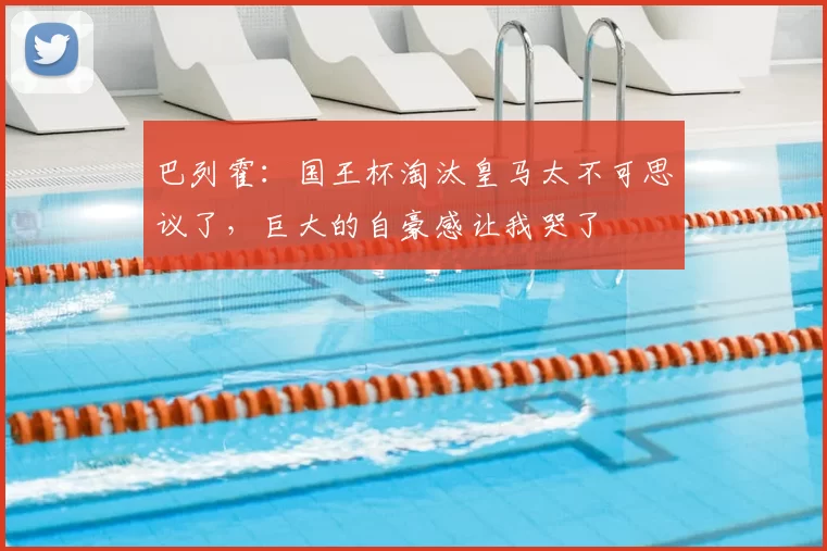 巴列霍：国王杯淘汰皇马太不可思议了，巨大的自豪感让我哭了
