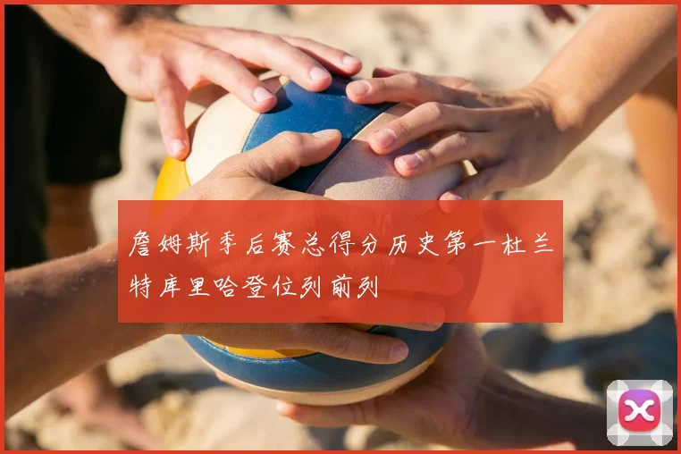 詹姆斯季后赛总得分历史第一杜兰特库里哈登位列前列