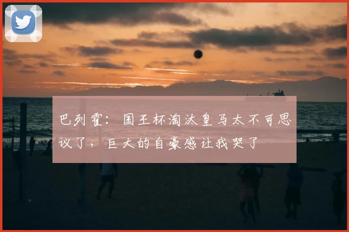 巴列霍：国王杯淘汰皇马太不可思议了，巨大的自豪感让我哭了