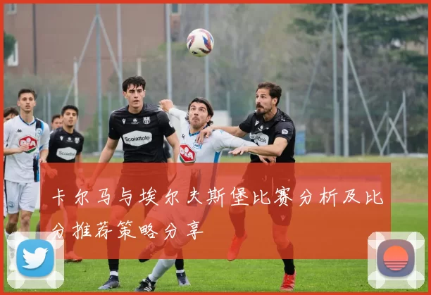 卡尔马与埃尔夫斯堡比赛分析及比分推荐策略分享