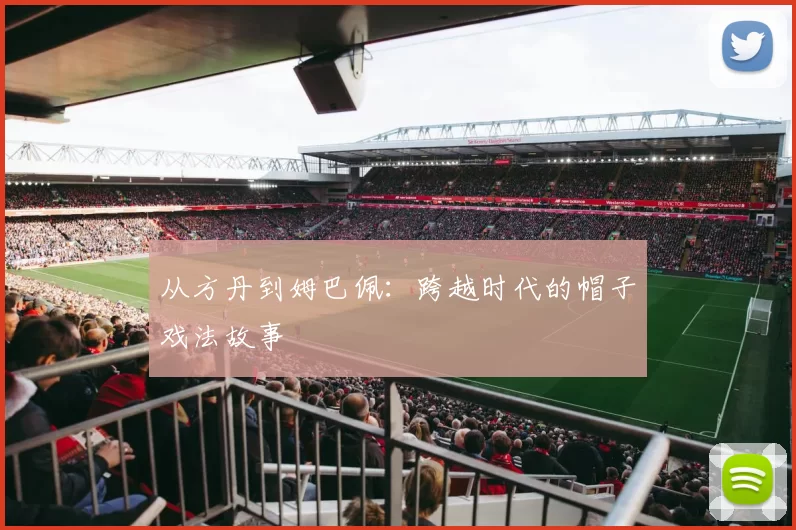 从方丹到姆巴佩:跨越时代的帽子戏法故事