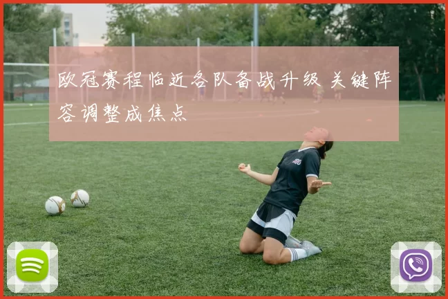 欧冠赛程临近各队备战升级 关键阵容调整成焦点