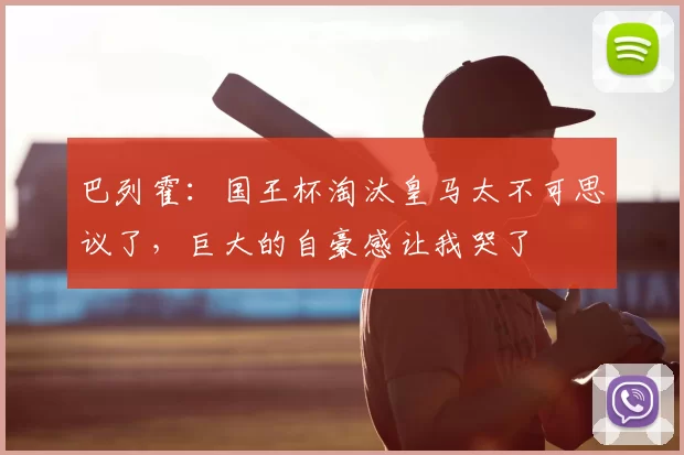 巴列霍：国王杯淘汰皇马太不可思议了，巨大的自豪感让我哭了